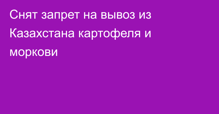 Снят запрет на вывоз из Казахстана картофеля и моркови