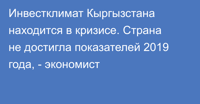 Инвестклимат Кыргызстана находится в кризисе. Страна не достигла показателей 2019 года, -  экономист