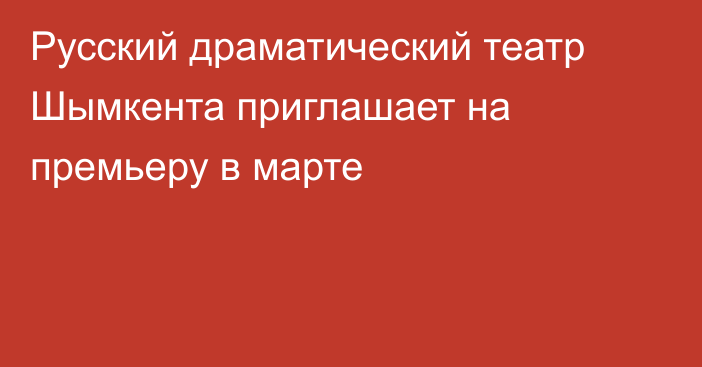 Русский драматический театр Шымкента приглашает на премьеру в марте