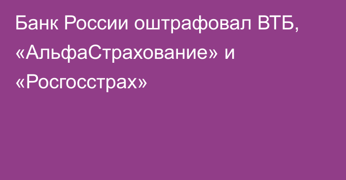 Банк России оштрафовал ВТБ, «АльфаСтрахование» и «Росгосстрах»