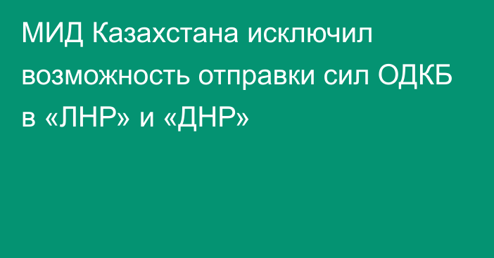 МИД Казахстана исключил возможность отправки сил ОДКБ в «ЛНР» и «ДНР»