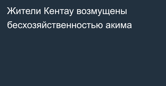 Жители Кентау возмущены бесхозяйственностью акима