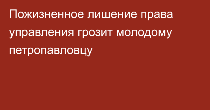 Пожизненное лишение права управления грозит молодому петропавловцу