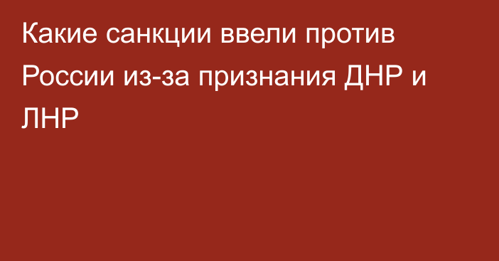 Какие санкции ввели против России из-за признания ДНР и ЛНР