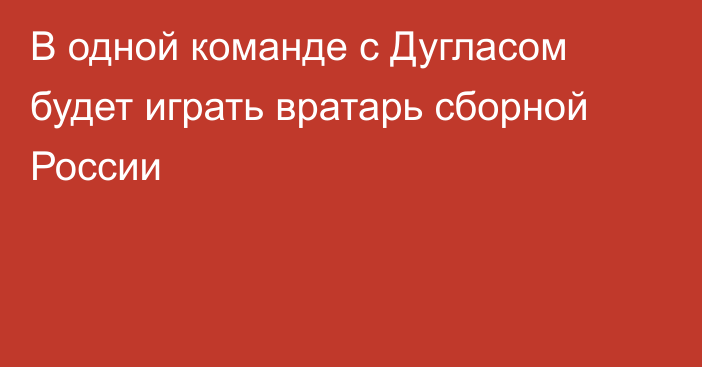 В одной команде с Дугласом будет играть вратарь сборной России