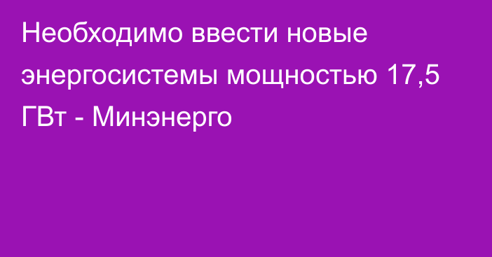 Необходимо ввести новые энергосистемы мощностью 17,5 ГВт - Минэнерго