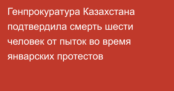 Генпрокуратура Казахстана подтвердила смерть шести человек от пыток во время январских протестов