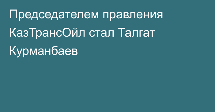 Председателем правления 
КазТрансОйл стал Талгат Курманбаев