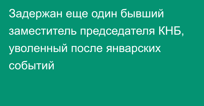 Задержан еще один бывший заместитель председателя КНБ, уволенный после январских событий