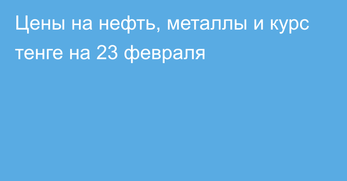 Цены на нефть, металлы и курс тенге на 23 февраля