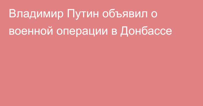 Владимир Путин объявил о военной операции в Донбассе