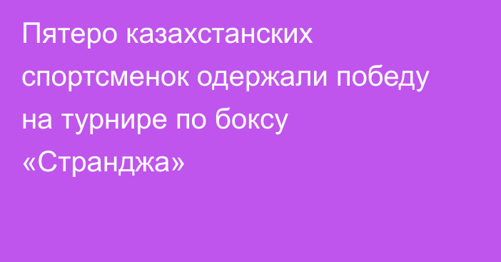 Пятеро казахстанских спортсменок одержали победу на турнире по боксу «Странджа»