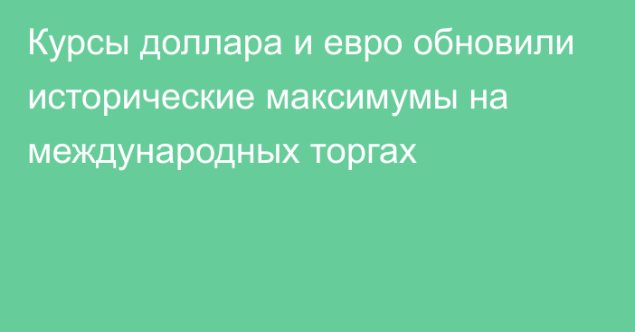 Курсы доллара и евро обновили исторические максимумы на международных торгах