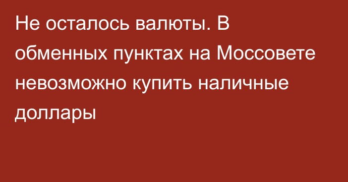 Не осталось валюты. В обменных пунктах на Моссовете невозможно купить наличные доллары