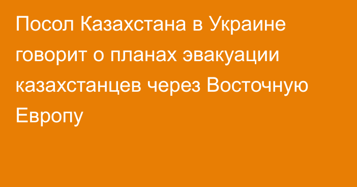 Посол Казахстана в Украине говорит о планах эвакуации казахстанцев через Восточную Европу