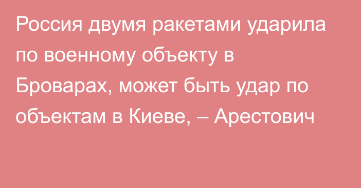 Россия двумя ракетами ударила по военному объекту в Броварах, может быть удар по объектам в Киеве, – Арестович