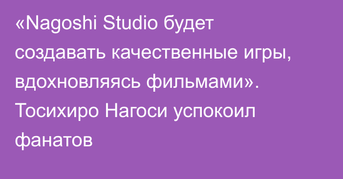 «Nagoshi Studio будет создавать качественные игры, вдохновляясь фильмами». Тосихиро Нагоси успокоил фанатов