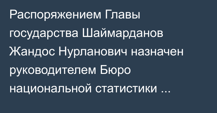 Распоряжением Главы государства Шаймарданов Жандос Нурланович назначен руководителем Бюро национальной статистики Агентства по стратегическому планированию и реформам  Республики Казахстан