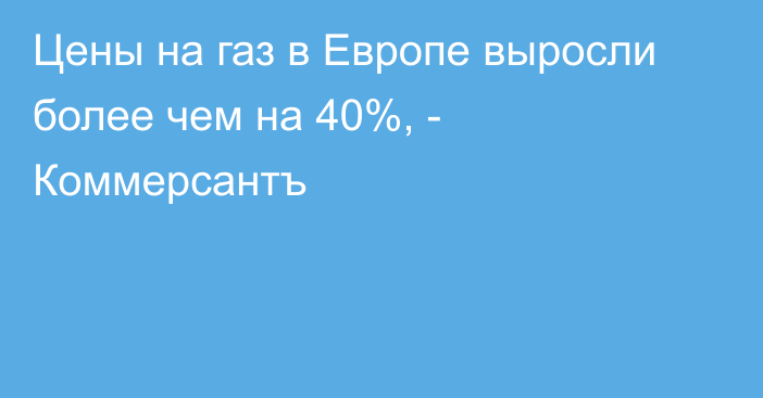 Цены на газ в Европе выросли более чем на 40%, - Коммерсантъ