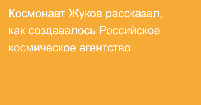 Космонавт Жуков рассказал, как создавалось Российское космическое агентство