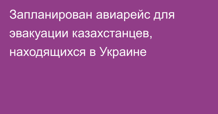 Запланирован авиарейс для эвакуации казахстанцев, находящихся в Украине