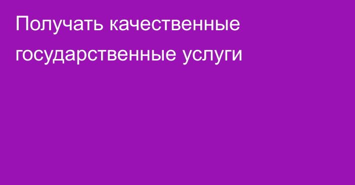 Получать качественные государственные услуги