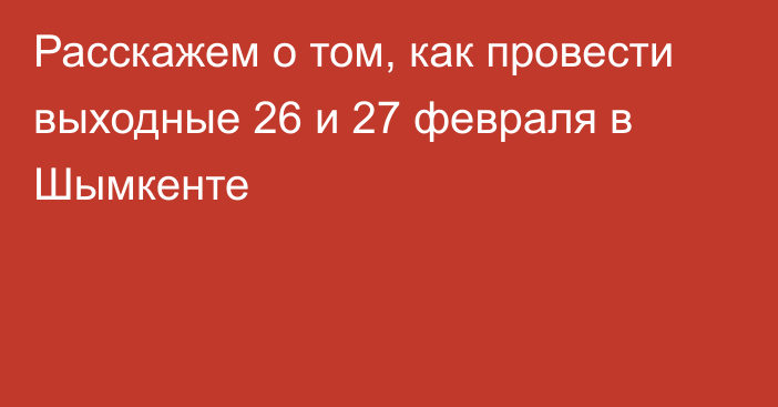 Расскажем о том, как провести выходные 26 и 27 февраля в Шымкенте