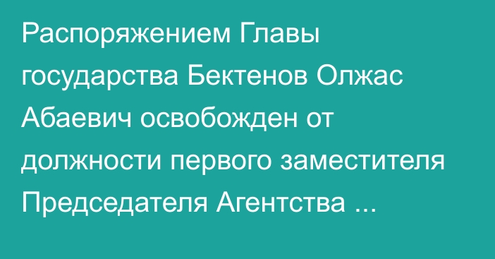 Распоряжением Главы государства Бектенов Олжас Абаевич освобожден от должности первого заместителя Председателя Агентства Республики Казахстан по противодействию коррупции (Антикоррупционной службы)