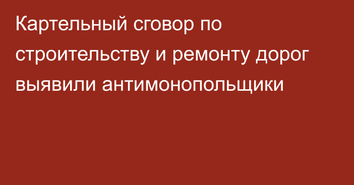 Картельный сговор по строительству и ремонту дорог выявили антимонопольщики