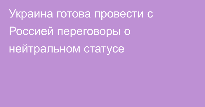 Украина готова провести с Россией переговоры о нейтральном статусе