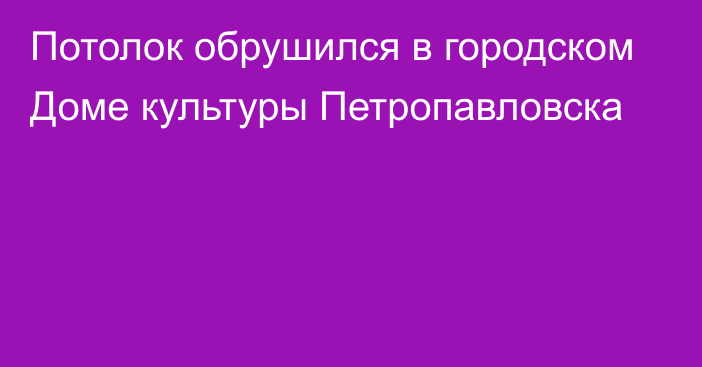 Потолок обрушился в городском Доме культуры Петропавловска