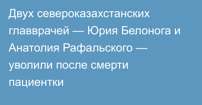 Двух североказахстанских главврачей — Юрия Белонога и Анатолия Рафальского — уволили после смерти пациентки