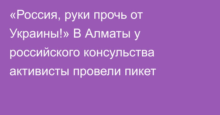 «Россия, руки прочь от Украины!» В Алматы у российского консульства активисты провели пикет