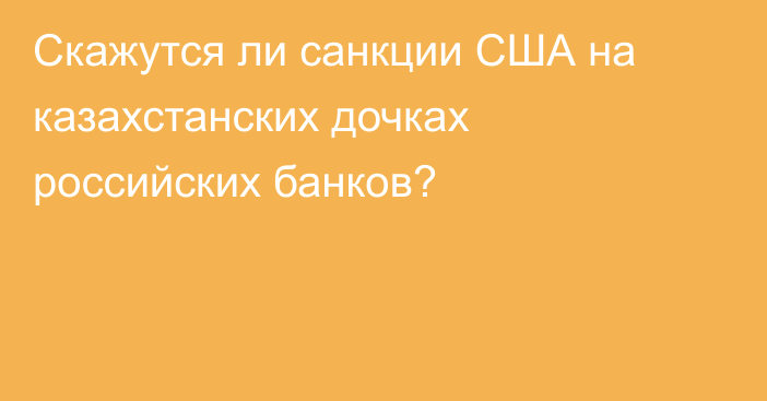 Скажутся ли санкции США на казахстанских дочках российских банков?