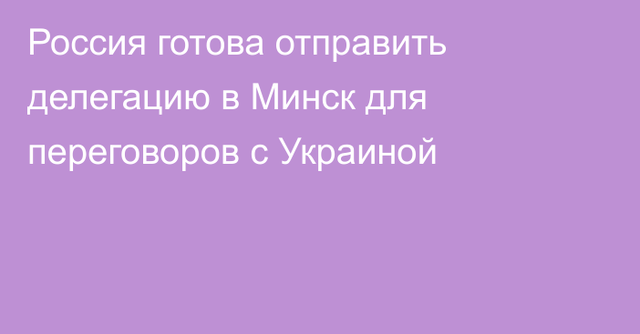 Россия готова отправить делегацию в Минск для переговоров с Украиной