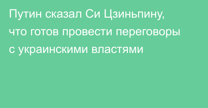 Путин сказал Си Цзиньпину, что готов провести переговоры с украинскими властями