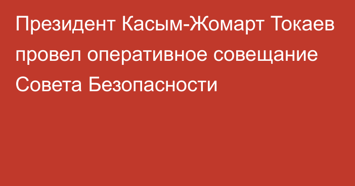 Президент Касым-Жомарт Токаев провел оперативное совещание Совета Безопасности