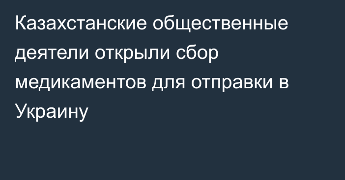 Казахстанские общественные деятели открыли сбор медикаментов для отправки в Украину