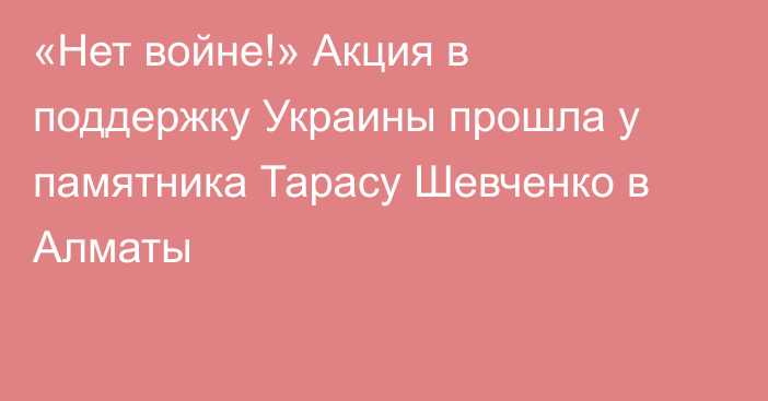 «Нет войне!» Акция в поддержку Украины прошла у памятника Тарасу Шевченко в Алматы