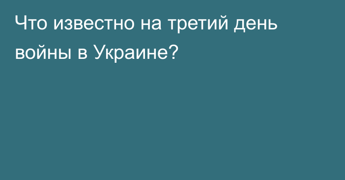 Что известно на третий день войны в Украине?