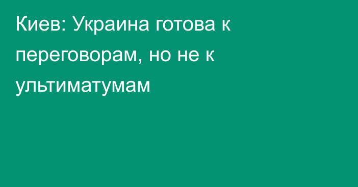 Киев: Украина готова к переговорам, но не к ультиматумам