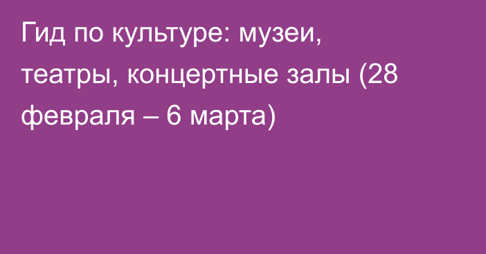 Гид по культуре: музеи, театры, концертные залы (28 февраля – 6 марта)