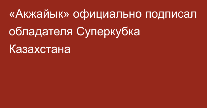 «Акжайык» официально подписал обладателя Суперкубка Казахстана