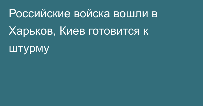 Российские войска вошли в Харьков, Киев готовится к штурму