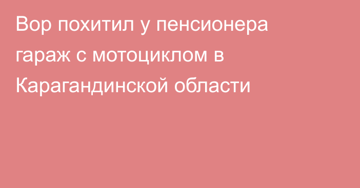 Вор похитил у пенсионера гараж с мотоциклом в Карагандинской области