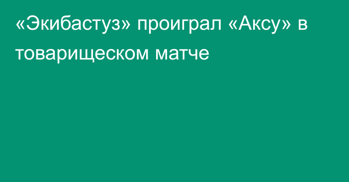 «Экибастуз»  проиграл «Аксу»  в товарищеском матче