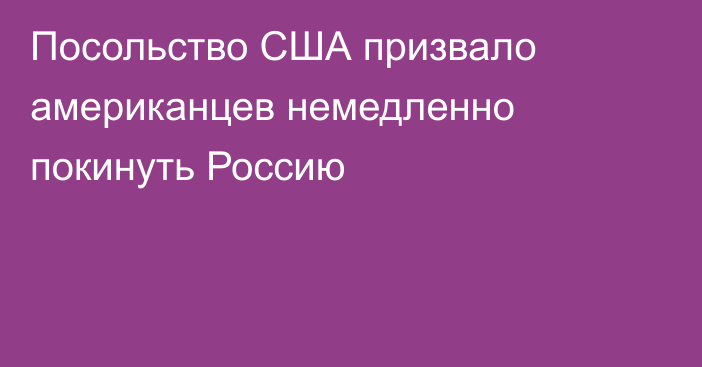 Посольство США призвало американцев немедленно покинуть Россию