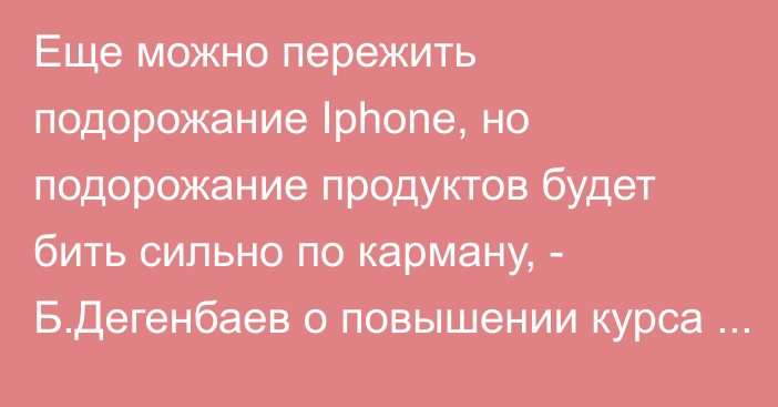 Еще можно пережить подорожание Iphone, но подорожание продуктов будет бить сильно по карману, - Б.Дегенбаев о повышении курса доллара