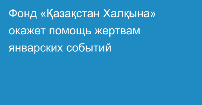 Фонд «Қазақстан Халқына» окажет помощь жертвам январских событий