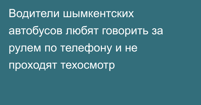 Водители шымкентских автобусов любят говорить за рулем по телефону и не проходят техосмотр